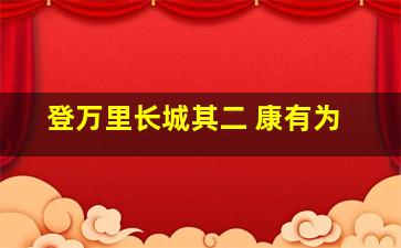 登万里长城其二 康有为